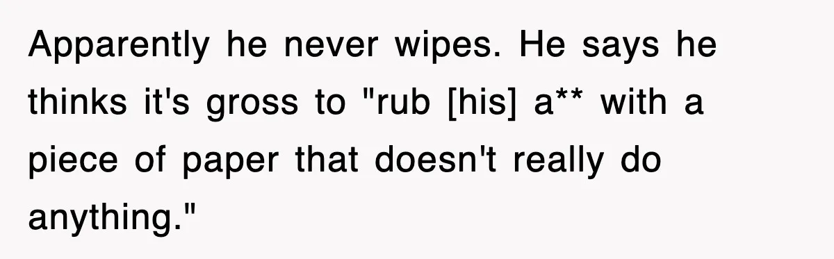 Apparently he never wipes. He says he thinks it's gross to "rub [his] a** with a piece of paper that doesn't really do anything."