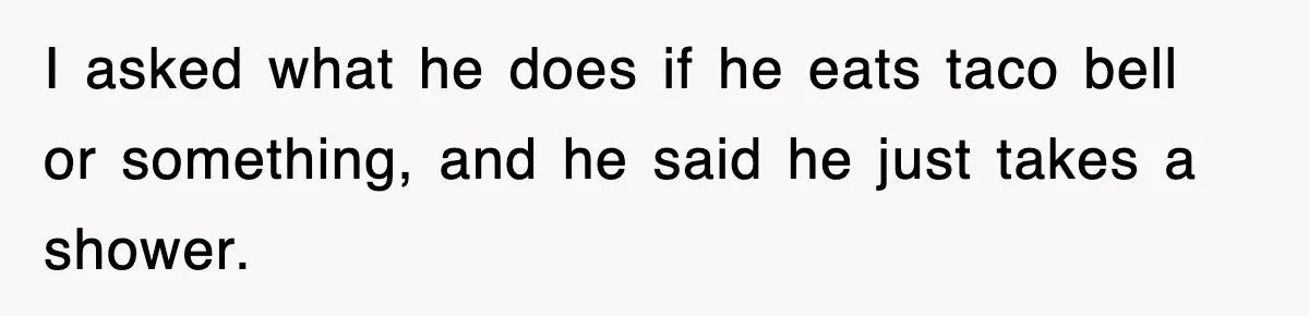 Roommate Brags He Never Wipes, Then Gets Banned From The Couch (And Dumped) I asked what he does if he eats taco bell or something, and he said he just takes a shower.