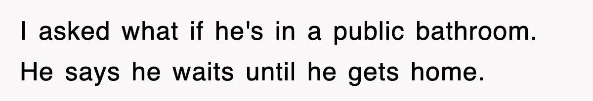 Roommate Brags He Never Wipes, Then Gets Banned From The Couch (And Dumped) I asked what if he's in a public bathroom. He says he waits until he gets home.