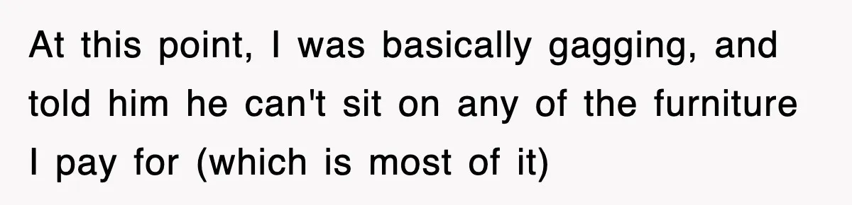 Roommate Brags He Never Wipes, Then Gets Banned From The Couch (And Dumped) At this point, I was basically gagging, and told him he can't sit on any of the furniture I pay for (which is most of it)