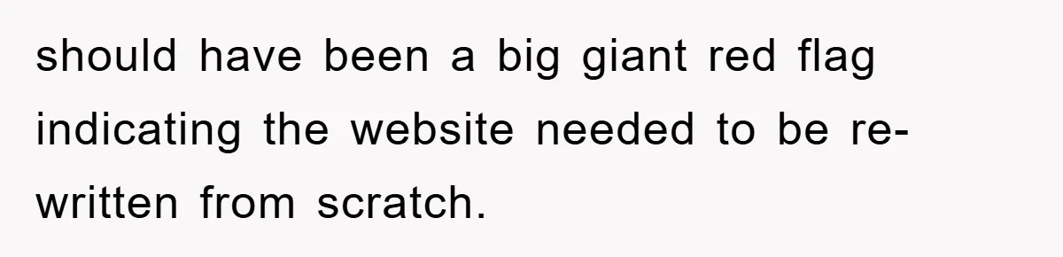 should have been a big giant red flag indicating the website needed to be re-written from scratch.