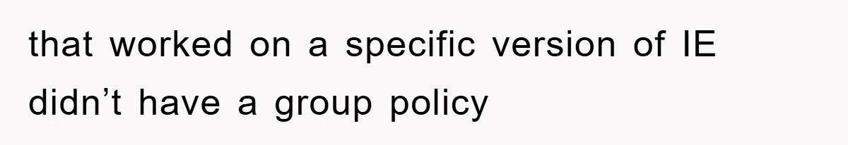 that worked on a specific version of IE didn’t have a group policy