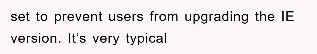 set to prevent users from upgrading the IE version. It’s very typical
