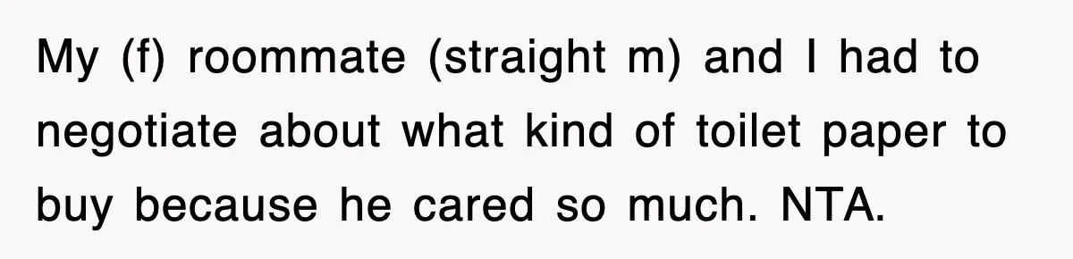 Roommate Brags He Never Wipes, Then Gets Banned From The Couch (And Dumped) My (f) roommate (straight m) and I had to negotiate about what kind of toilet paper to buy because he cared so much. NTA.