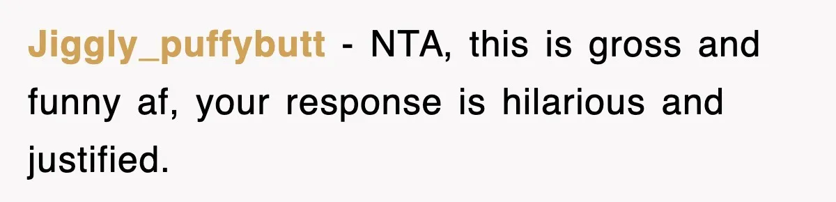 Roommate Brags He Never Wipes, Then Gets Banned From The Couch (And Dumped) Jiggly_puffybutt − NTA, this is gross and funny af, your response is hilarious and justified.
