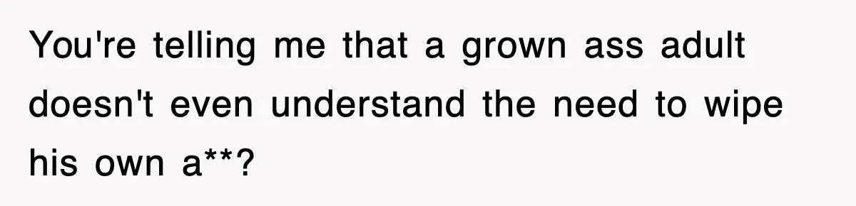 Roommate Brags He Never Wipes, Then Gets Banned From The Couch (And Dumped) You're telling me that a grown ass adult doesn't even understand the need to wipe his own a**?