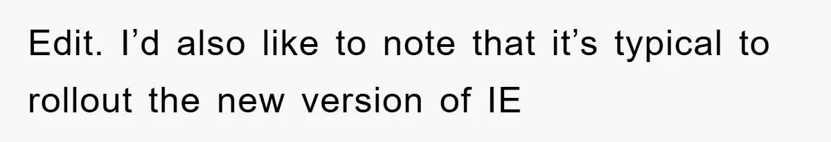 Edit. I’d also like to note that it’s typical to rollout the new version of IE