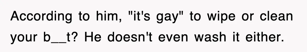 Roommate Brags He Never Wipes, Then Gets Banned From The Couch (And Dumped) According to him, "it's gay" to wipe or clean your b__t? He doesn't even wash it either.