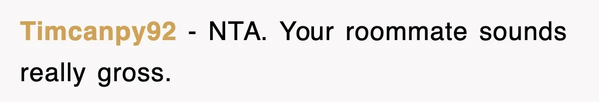 Roommate Brags He Never Wipes, Then Gets Banned From The Couch (And Dumped) Timcanpy92 − NTA. Your roommate sounds really gross.