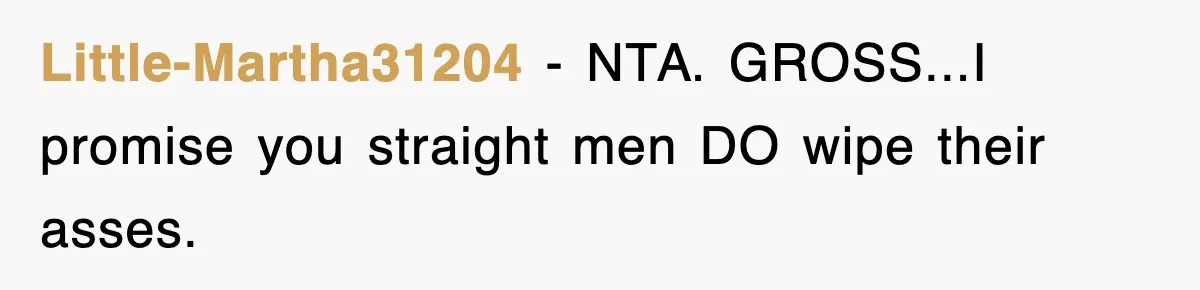 Roommate Brags He Never Wipes, Then Gets Banned From The Couch (And Dumped) Little-Martha31204 − NTA. GROSS...I promise you straight men DO wipe their asses.