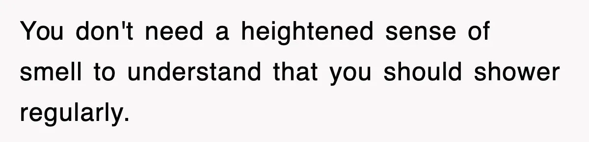 Roommate Brags He Never Wipes, Then Gets Banned From The Couch (And Dumped) You don't need a heightened sense of smell to understand that you should shower regularly.