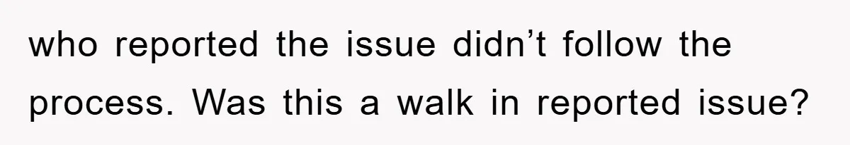 who reported the issue didn’t follow the process. Was this a walk in reported issue?