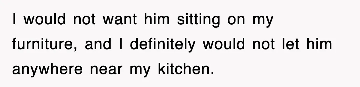 Roommate Brags He Never Wipes, Then Gets Banned From The Couch (And Dumped) I would not want him sitting on my furniture, and I definitely would not let him anywhere near my kitchen.