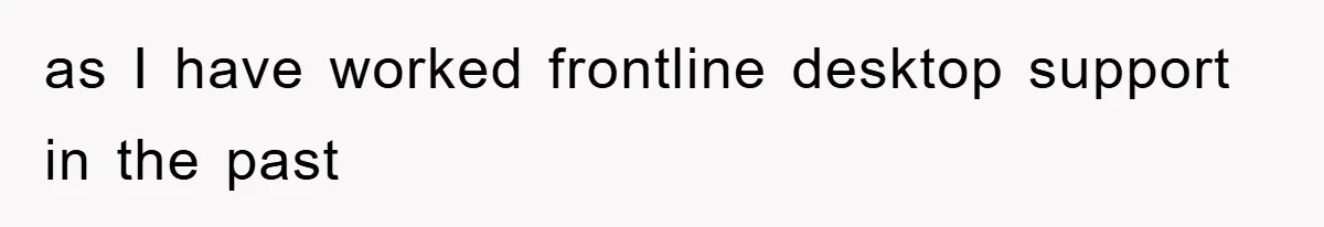 as I have worked frontline desktop support in the past