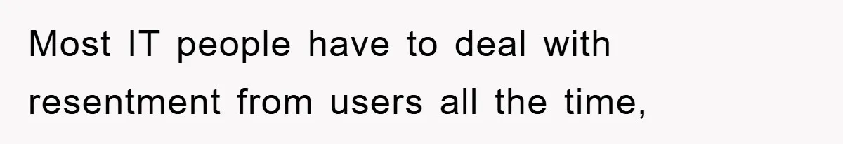 Most IT people have to deal with resentment from users all the time,