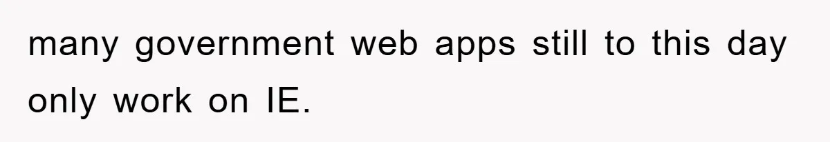 many government web apps still to this day only work on IE.