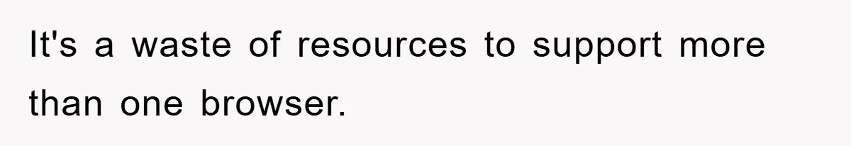 It's a waste of resources to support more than one browser.