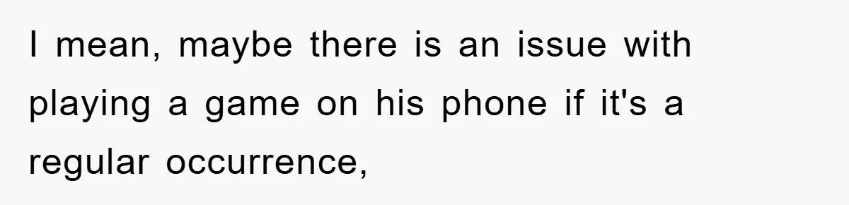 I mean, maybe there is an issue with playing a game on his phone if it's a regular occurrence,