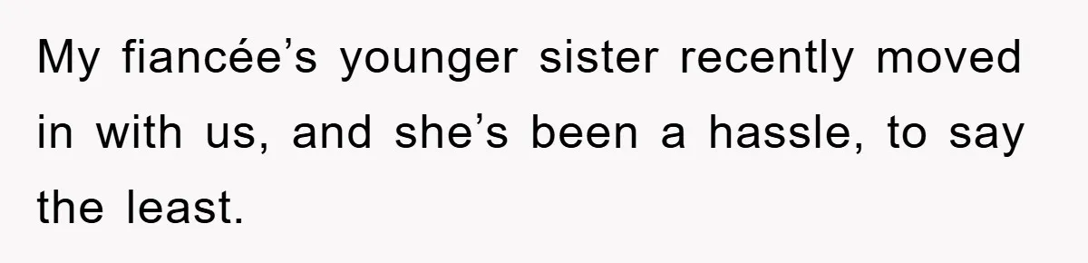 My fiancée’s younger sister recently moved in with us, and she’s been a hassle, to say the least.