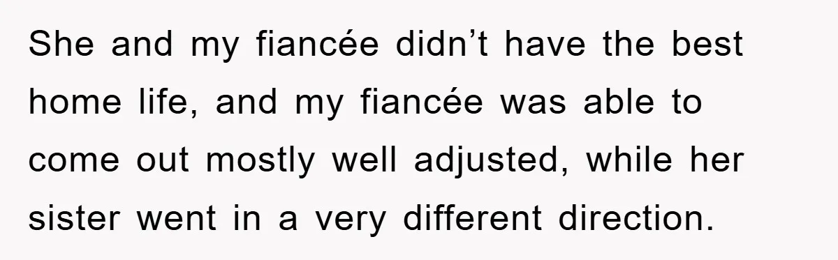 She and my fiancée didn’t have the best home life, and my fiancée was able to come out mostly well adjusted, while her sister went in a very different direction.