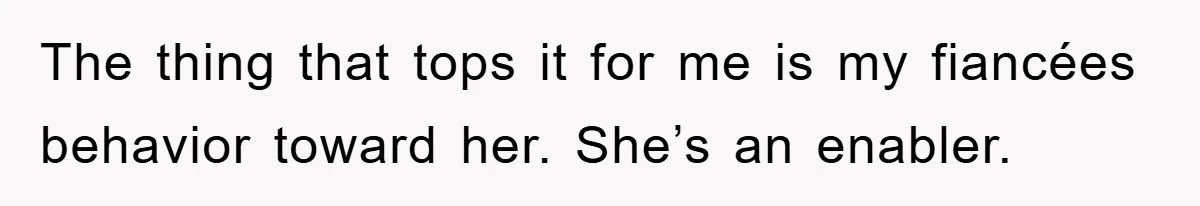 The thing that tops it for me is my fiancées behavior toward her. She’s an enabler.