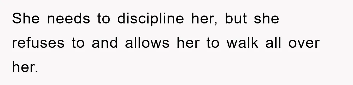 She needs to discipline her, but she refuses to and allows her to walk all over her.