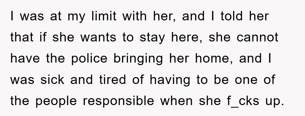 I was at my limit with her, and I told her that if she wants to stay here, she cannot have the police bringing her home, and I was sick...