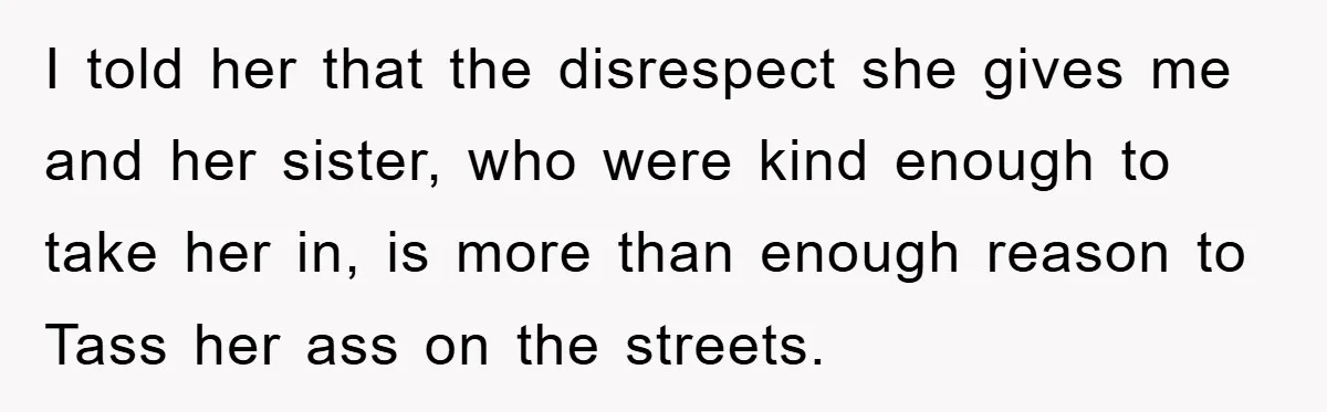 I told her that the disrespect she gives me and her sister, who were kind enough to take her in, is more than enough reason to Tass her ass on...
