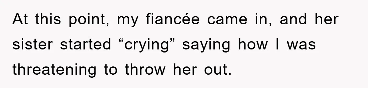 At this point, my fiancée came in, and her sister started “crying” saying how I was threatening to throw her out.