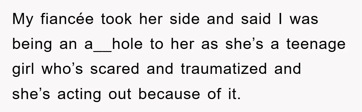 My fiancée took her side and said I was being an a__hole to her as she’s a teenage girl who’s scared and traumatized and she’s acting out because of it.