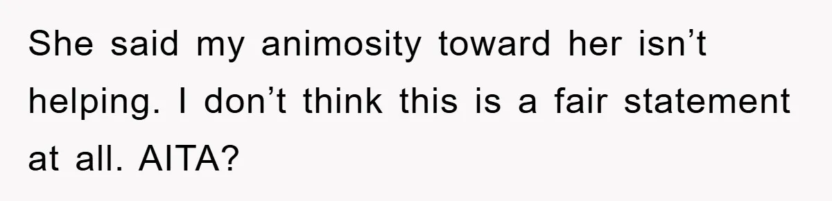 She said my animosity toward her isn’t helping. I don’t think this is a fair statement at all. AITA?