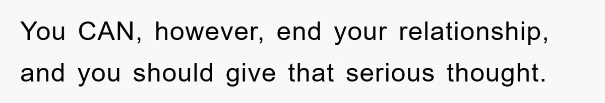 You CAN, however, end your relationship, and you should give that serious thought.