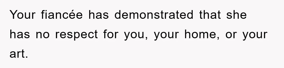 Your fiancée has demonstrated that she has no respect for you, your home, or your art.