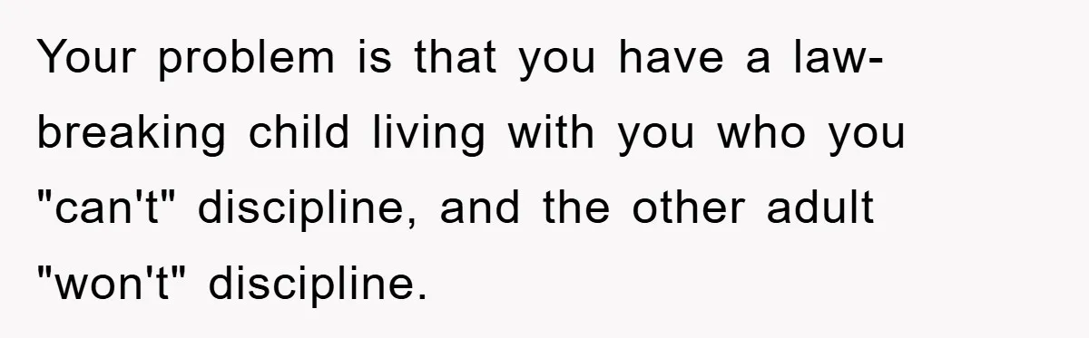 Your problem is that you have a law-breaking child living with you who you "can't" discipline, and the other adult "won't" discipline.