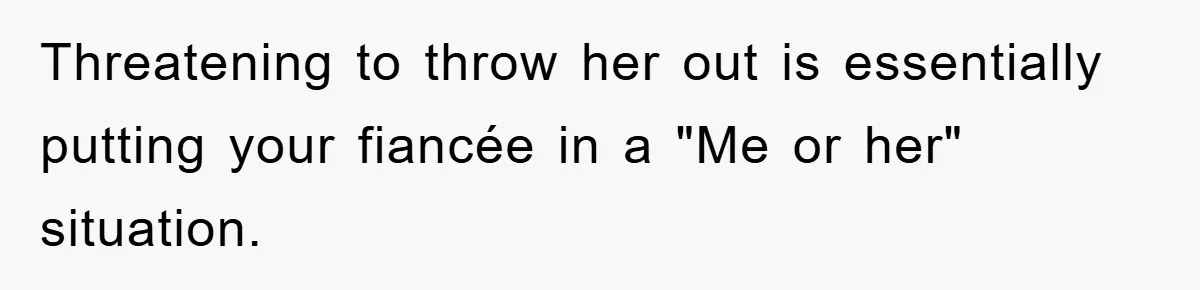 Threatening to throw her out is essentially putting your fiancée in a "Me or her" situation.