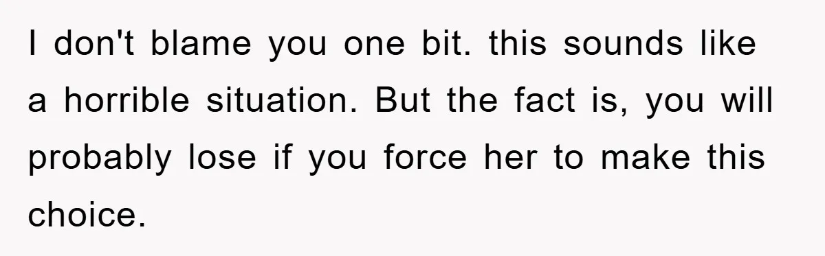I don't blame you one bit. this sounds like a horrible situation. But the fact is, you will probably lose if you force her to make this choice.