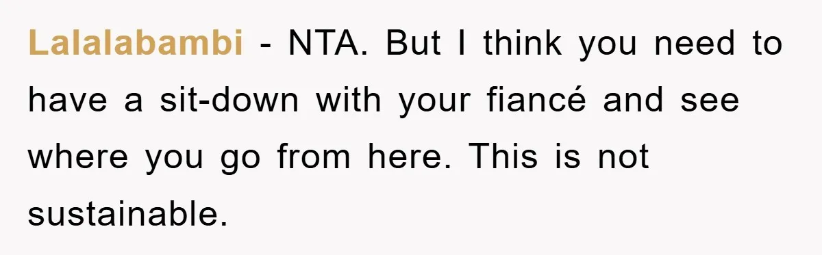 Lalalabambi − NTA. But I think you need to have a sit-down with your fiancé and see where you go from here. This is not sustainable.