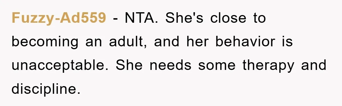 Fuzzy-Ad559 − NTA. She's close to becoming an adult, and her behavior is unacceptable. She needs some therapy and discipline.