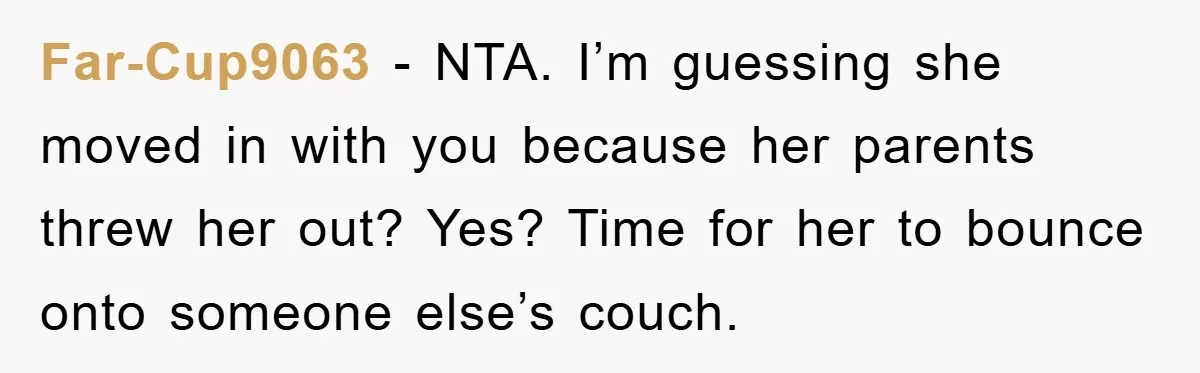 Far-Cup9063 − NTA. I’m guessing she moved in with you because her parents threw her out? Yes? Time for her to bounce onto someone else’s couch.