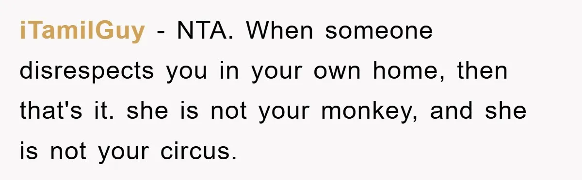 iTamilGuy − NTA. When someone disrespects you in your own home, then that's it. she is not your monkey, and she is not your circus.
