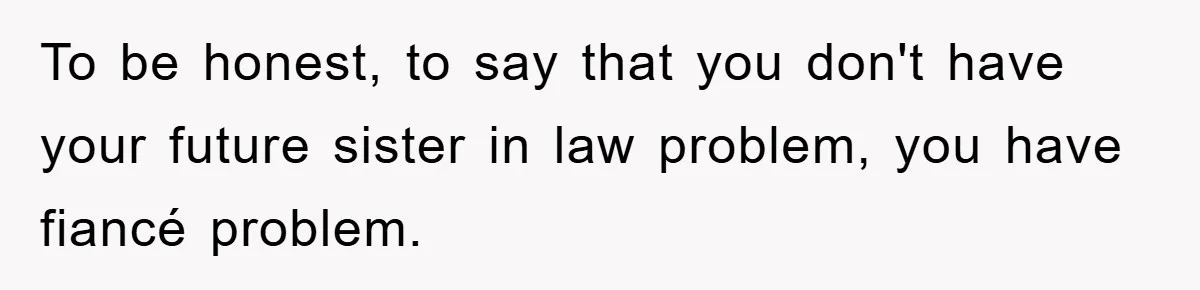 To be honest, to say that you don't have your future sister in law problem, you have fiancé problem.
