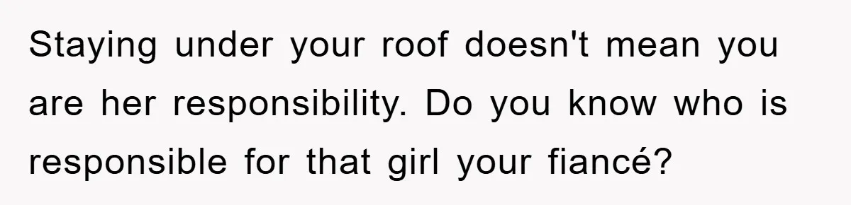 Staying under your roof doesn't mean you are her responsibility. Do you know who is responsible for that girl your fiancé?