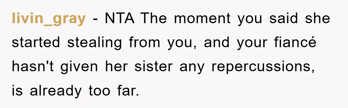 livin_gray − NTA The moment you said she started stealing from you, and your fiancé hasn't given her sister any repercussions, is already too far.