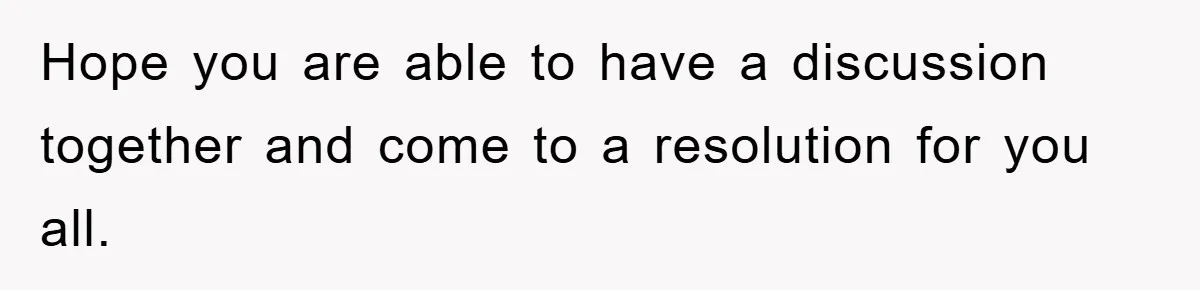 Hope you are able to have a discussion together and come to a resolution for you all.