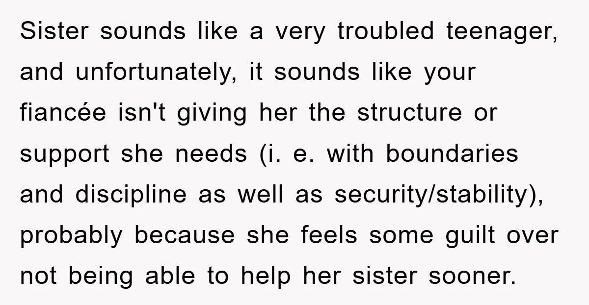 Sister sounds like a very troubled teenager, and unfortunately, it sounds like your fiancée isn't giving her the structure or support she needs (i. e. with boundaries and discipline as...