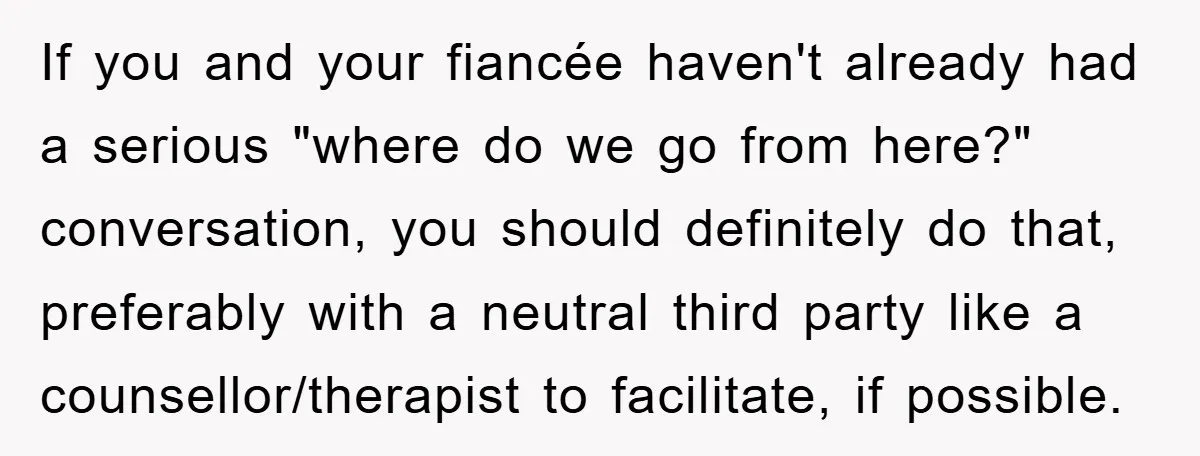 If you and your fiancée haven't already had a serious "where do we go from here?" conversation, you should definitely do that, preferably with a neutral third party like a...