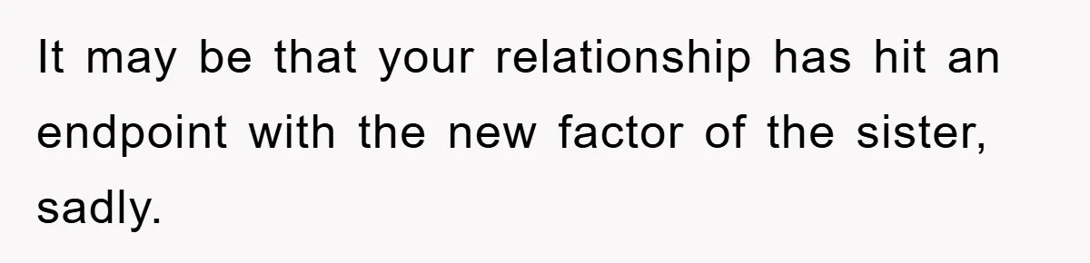 It may be that your relationship has hit an endpoint with the new factor of the sister, sadly.