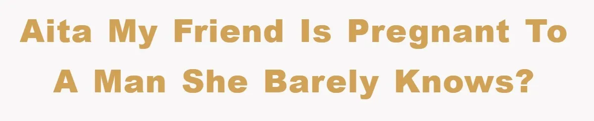 AITA my friend is pregnant to a man she barely knows?