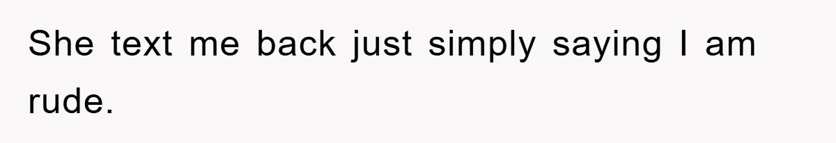 She text me back just simply saying I am rude.