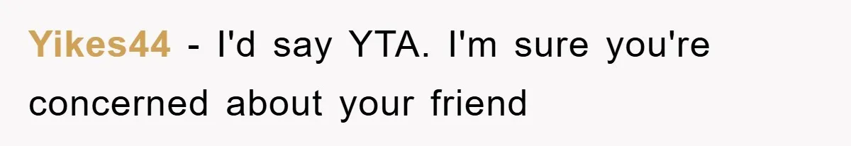 Yikes44 − I'd say YTA. I'm sure you're concerned about your friend